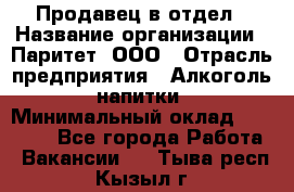 Продавец в отдел › Название организации ­ Паритет, ООО › Отрасль предприятия ­ Алкоголь, напитки › Минимальный оклад ­ 24 000 - Все города Работа » Вакансии   . Тыва респ.,Кызыл г.